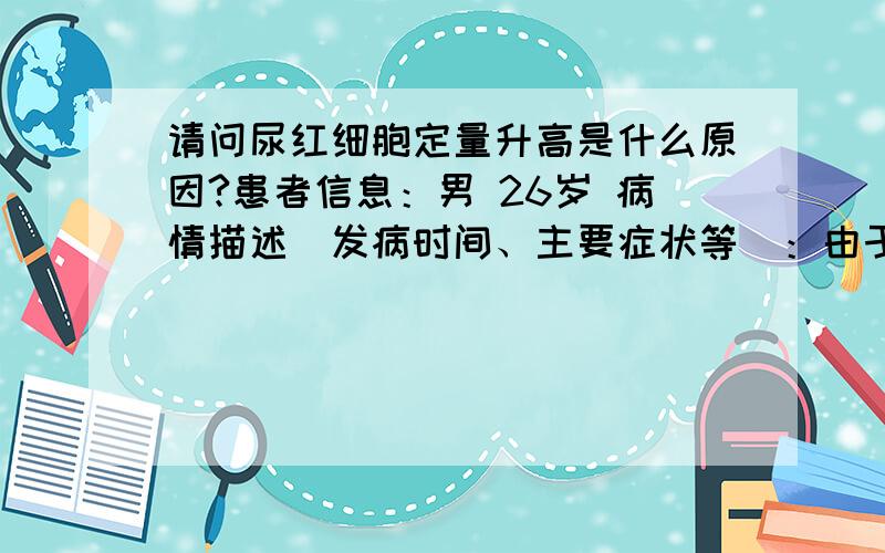 请问尿红细胞定量升高是什么原因?患者信息：男 26岁 病情描述(发病时间、主要症状等)：由于工作性质长期坐着,腰疼,去医院检查.挂的肾内科.做了肝功13项：全部正常肾功四项：全部正常双