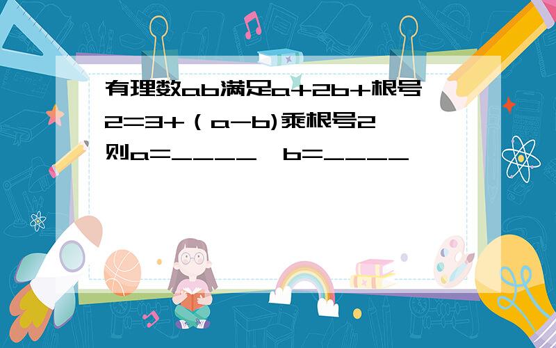 有理数ab满足a+2b+根号2=3+（a-b)乘根号2,则a=____,b=____