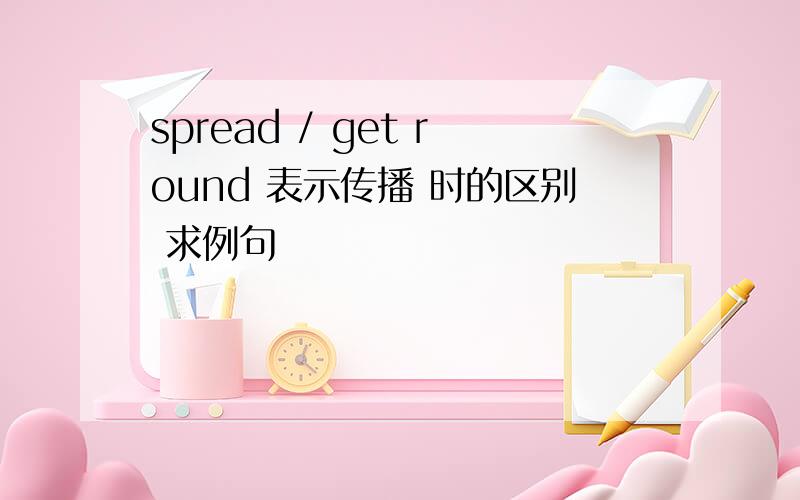 spread / get round 表示传播 时的区别 求例句