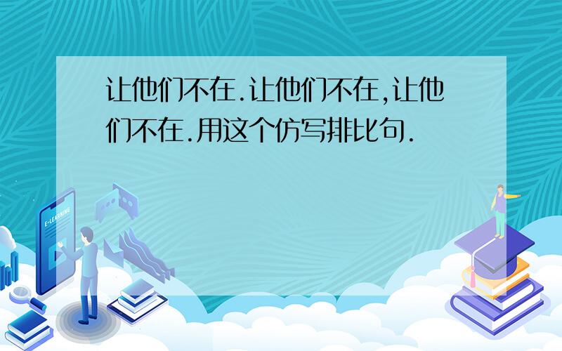 让他们不在.让他们不在,让他们不在.用这个仿写排比句.