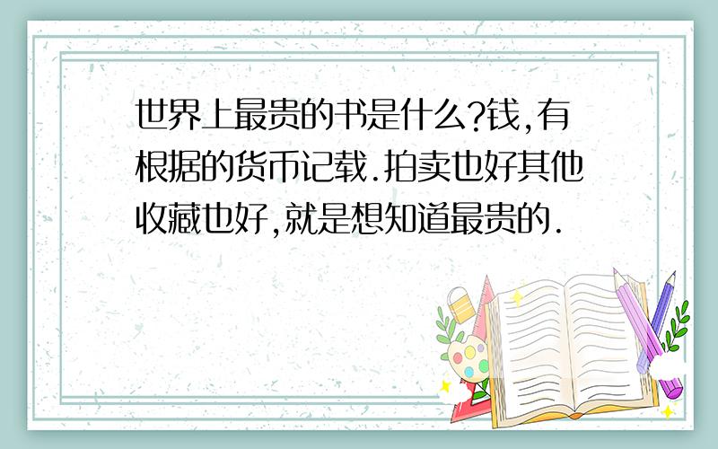 世界上最贵的书是什么?钱,有根据的货币记载.拍卖也好其他收藏也好,就是想知道最贵的.