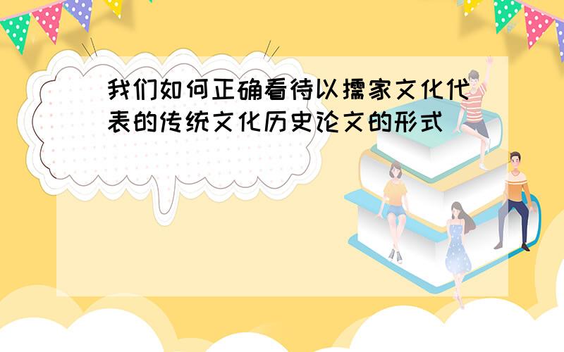 我们如何正确看待以儒家文化代表的传统文化历史论文的形式