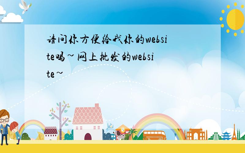 请问你方便给我你的website吗~网上批发的website~