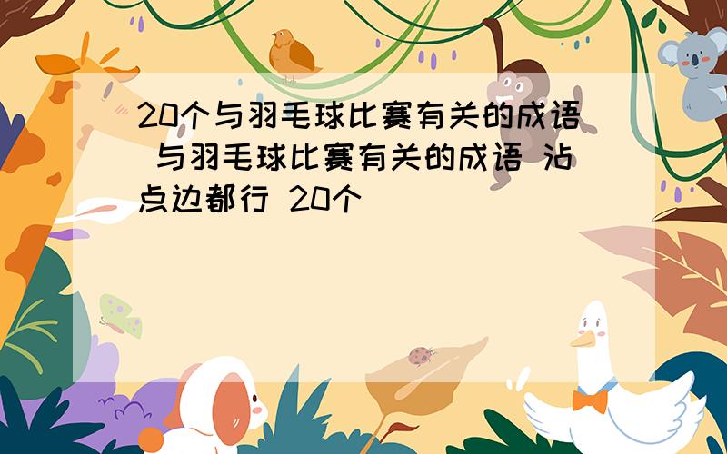 20个与羽毛球比赛有关的成语 与羽毛球比赛有关的成语 沾点边都行 20个