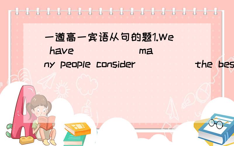 一道高一宾语从句的题1.We have _____ many people consider _____the best daily newspaper in the English language -- China Daily.A.what ,that B.that ,to be C.what ,to be D.that ,what