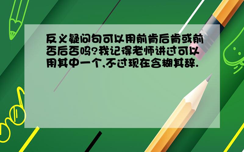 反义疑问句可以用前肯后肯或前否后否吗?我记得老师讲过可以用其中一个,不过现在含糊其辞.