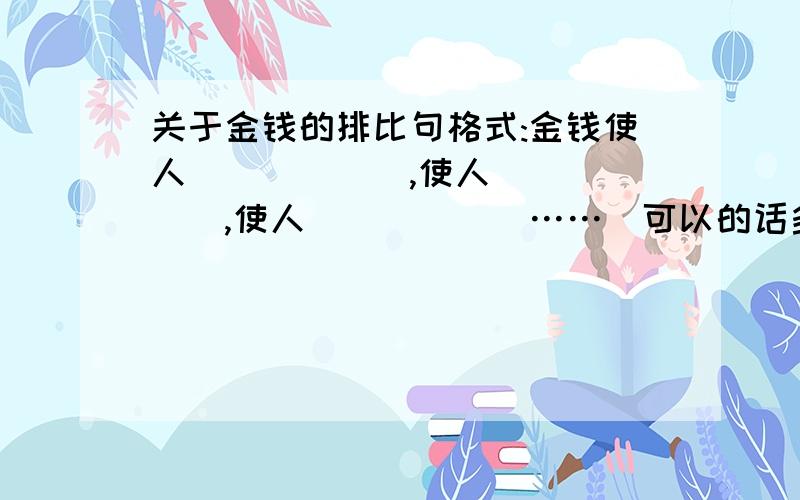 关于金钱的排比句格式:金钱使人______,使人______,使人______……(可以的话多写几个)..