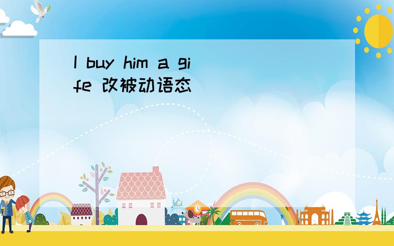 I buy him a gife 改被动语态