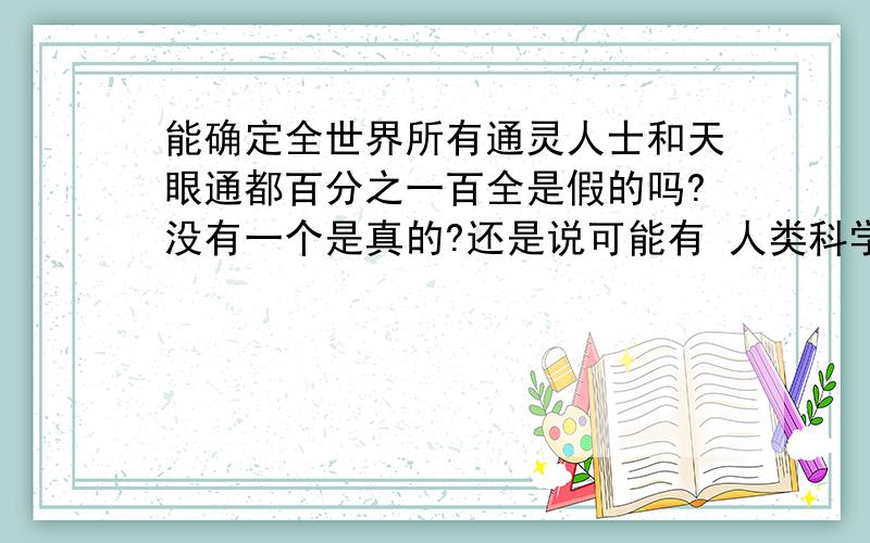 能确定全世界所有通灵人士和天眼通都百分之一百全是假的吗?没有一个是真的?还是说可能有 人类科学还不能了