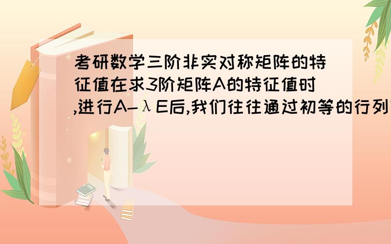 考研数学三阶非实对称矩阵的特征值在求3阶矩阵A的特征值时,进行A-λE后,我们往往通过初等的行列变换,找出某一行、列的关于λ的一次多项式提出来,但是经过多次的做题发现,一般情况下这