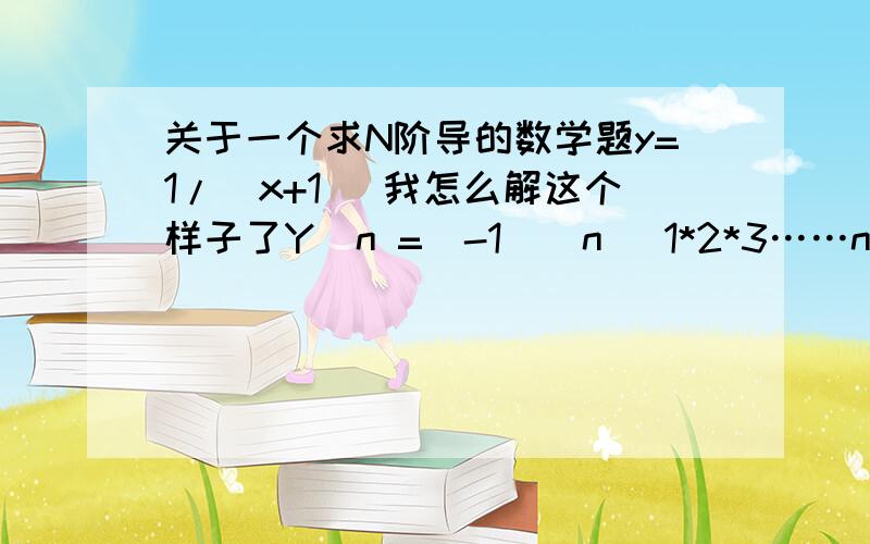 关于一个求N阶导的数学题y=1/(x+1) 我怎么解这个样子了Y^n =(-1)^n [1*2*3……n](X+1)^-(n+1);中间的[1*2*3……n] 的通项式 如何确定?或者这道题应该怎么求?