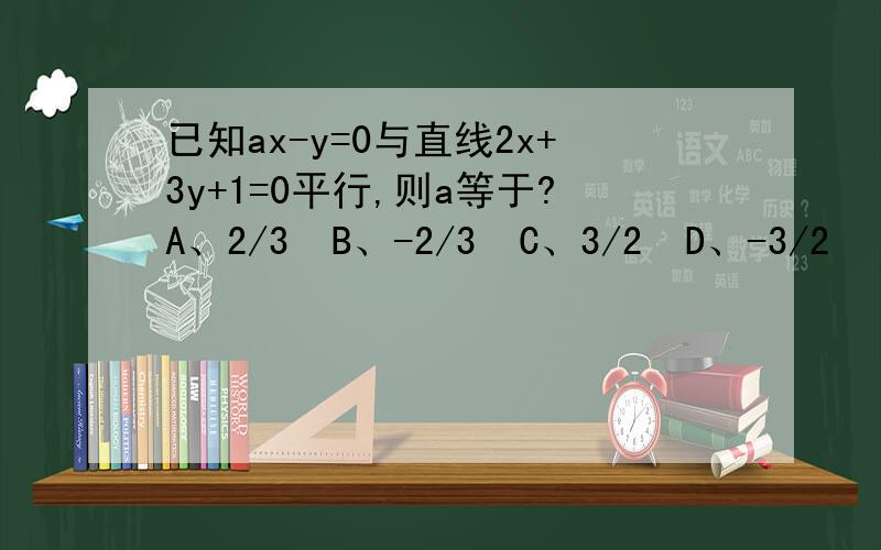 已知ax-y=0与直线2x+3y+1=0平行,则a等于?A、2/3  B、-2/3  C、3/2  D、-3/2