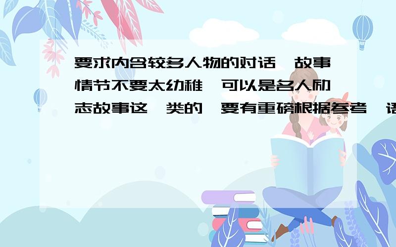 要求内含较多人物的对话,故事情节不要太幼稚,可以是名人励志故事这一类的,要有重磅根据参考,语句要通顺,打字别打错,不用太长,700字以上.例如,不要这种答案：“有一天下午,他怎么怎么样