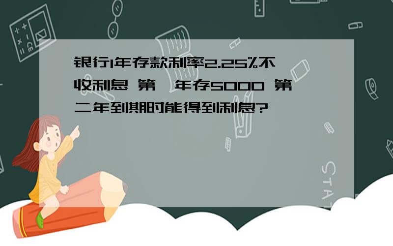 银行1年存款利率2.25%不收利息 第一年存5000 第二年到期时能得到利息?