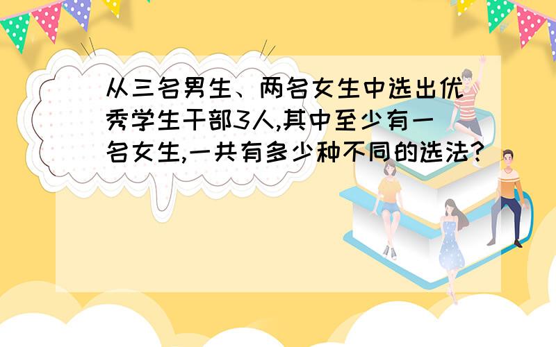 从三名男生、两名女生中选出优秀学生干部3人,其中至少有一名女生,一共有多少种不同的选法?