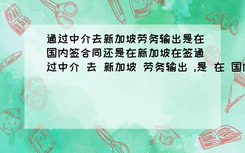 通过中介去新加坡劳务输出是在国内签合同还是在新加坡在签通过中介 去 新加坡 劳务输出 ,是 在 国内签合同还是在新加坡在签呢 需要注意哪些条款呢 如果到了新加坡雇主违约了怎么办