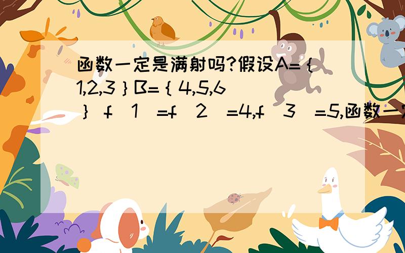 函数一定是满射吗?假设A=｛1,2,3｝B=｛4,5,6｝ f（1）=f（2）=4,f（3）=5,函数一定是满射吗?假设A=｛1,2,3｝B=｛4,5,6｝f（1）=f（2）=4,f（3）=5,这样也算函数吗?