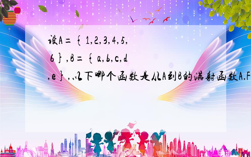 设A={1,2,3,4,5, 6},B={a,b,c,d,e},以下哪个函数是从A到B的满射函数A．F ={,,,,, }  B．F={,,,,, }  C．F ={,,,, }     D．F={,,,,, }