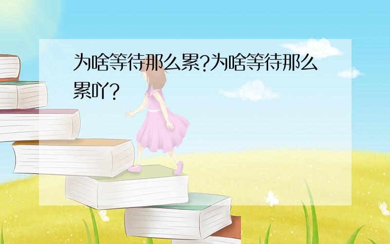 为啥等待那么累?为啥等待那么累吖?