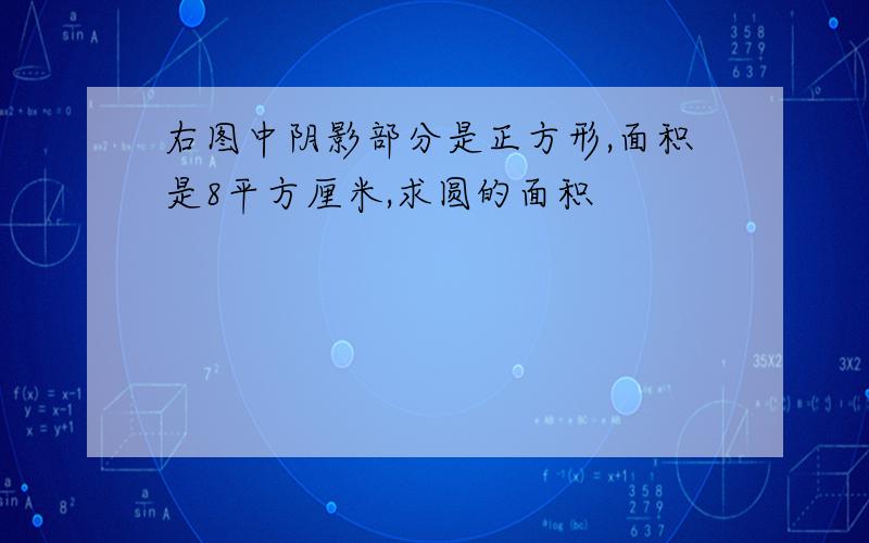 右图中阴影部分是正方形,面积是8平方厘米,求圆的面积