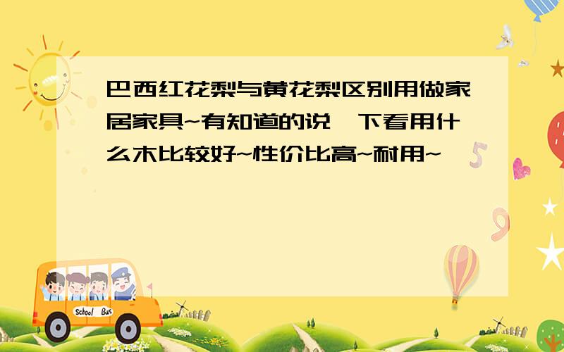 巴西红花梨与黄花梨区别用做家居家具~有知道的说一下看用什么木比较好~性价比高~耐用~