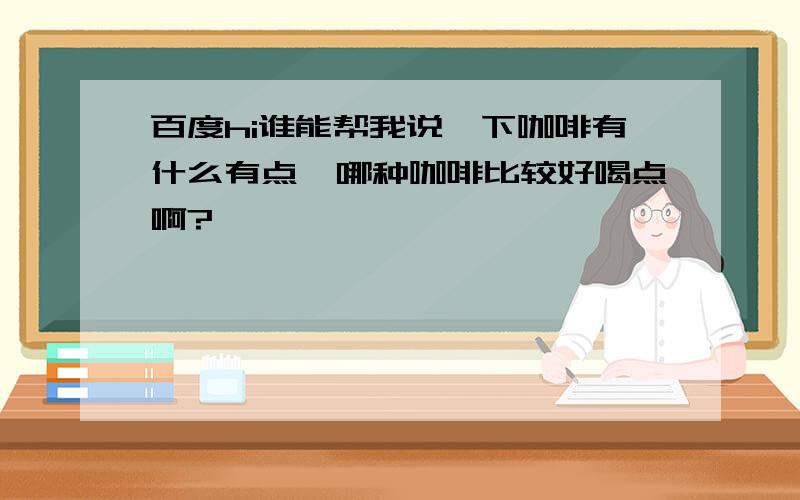 百度hi谁能帮我说一下咖啡有什么有点,哪种咖啡比较好喝点啊?