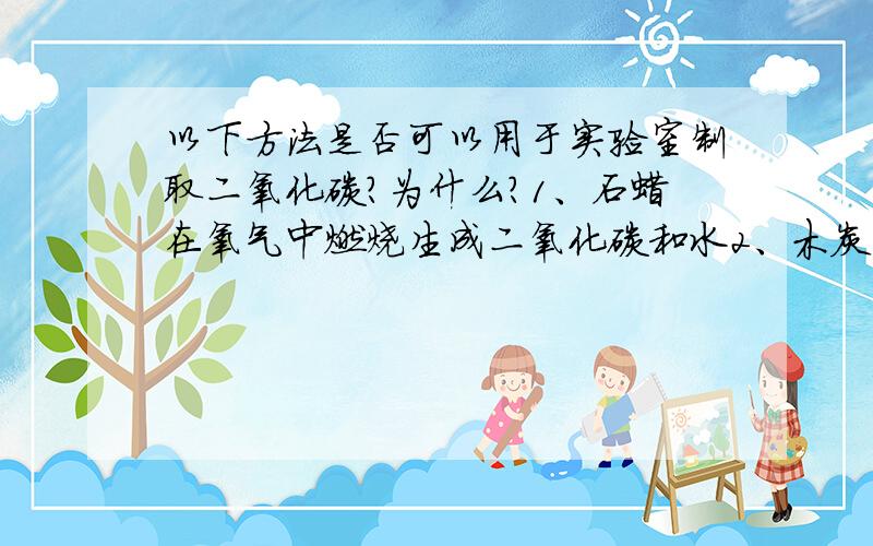 以下方法是否可以用于实验室制取二氧化碳?为什么?1、石蜡在氧气中燃烧生成二氧化碳和水2、木炭在氧气中燃烧生成二氧化碳3、木炭和氧化铜加热进行反应生成二氧化碳和铜4、木炭和氧化