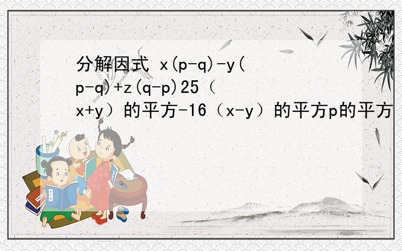 分解因式 x(p-q)-y(p-q)+z(q-p)25（x+y）的平方-16（x-y）的平方p的平方（p+q）的平方-q的平方（p-q）的平方4-（3a+2b）的平方（x的平方+4）的平方-16x的平方要过程,都要做,要正确率