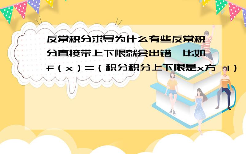 反常积分求导为什么有些反常积分直接带上下限就会出错,比如f（x）=（积分积分上下限是x方,1） (x^2-t)e^(-t^2)是不是积分运算里面如果是符合函数就不能直接带上下限直接求导