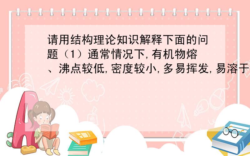 请用结构理论知识解释下面的问题（1）通常情况下,有机物熔、沸点较低,密度较小,多易挥发,易溶于有机溶剂.（2）通常情况下,有机物参加反应的反应速率较小,且有副产品.