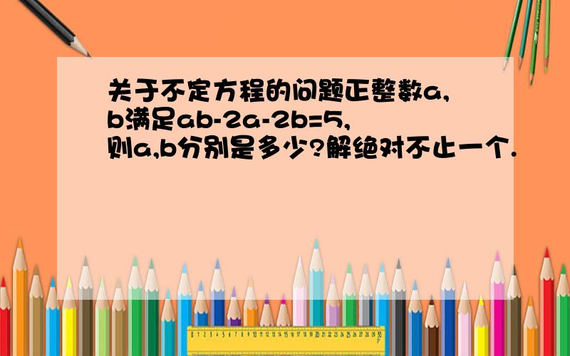 关于不定方程的问题正整数a,b满足ab-2a-2b=5,则a,b分别是多少?解绝对不止一个.