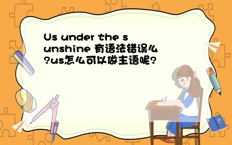 Us under the sunshine 有语法错误么?us怎么可以做主语呢?