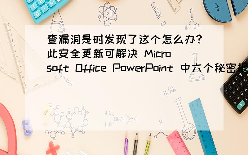 查漏洞是时发现了这个怎么办?此安全更新可解决 Microsoft Office PowerPoint 中六个秘密报告的漏洞.“如果用户打开特制的 PowerPoint 文件,这些漏洞可能允许远程执行代码.攻击者可随后安装程序；