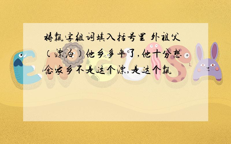 将飘字组词填入括号里 外祖父（漂泊）他乡多年了,他十分想念家乡不是这个漂,是这个飘