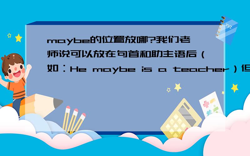 maybe的位置放哪?我们老师说可以放在句首和助主语后（如：He maybe is a teacher）但我学习机上的老师说应放在be动词之后.