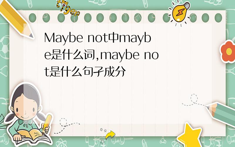 Maybe not中maybe是什么词,maybe not是什么句孑成分