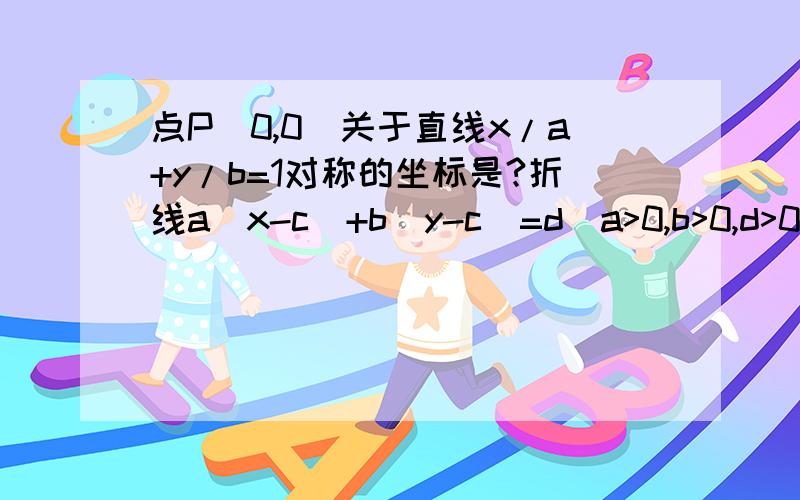 点P(0,0)关于直线x/a+y/b=1对称的坐标是?折线a|x-c|+b|y-c|=d(a>0,b>0,d>0)围成图形的面积是多少?