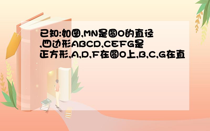 已知:如图,MN是圆O的直径,四边形ABCD,CEFG是正方形,A,D,F在圆O上,B,C,G在直