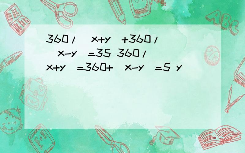 360/(x+y)+360/(x-y)=35 360/(x+y)=360+(x-y)=5 y