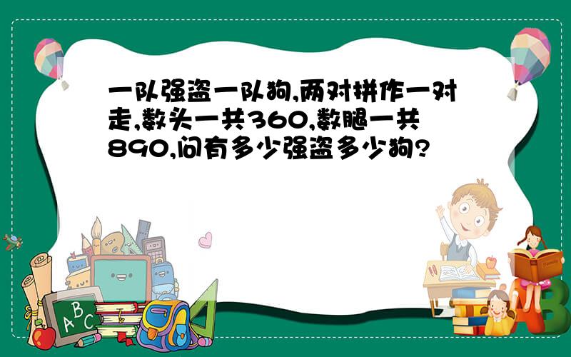 一队强盗一队狗,两对拼作一对走,数头一共360,数腿一共890,问有多少强盗多少狗?