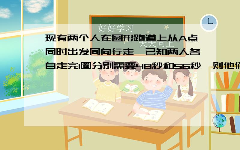 现有两个人在圆形跑道上从A点同时出发同向行走,已知两人各自走完1圈分别需要48秒和56秒,则他们第二次同时在A点会合需要多少秒?