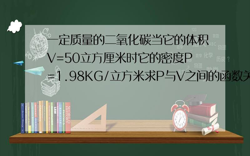 一定质量的二氧化碳当它的体积V=50立方厘米时它的密度P=1.98KG/立方米求P与V之间的函数关系式