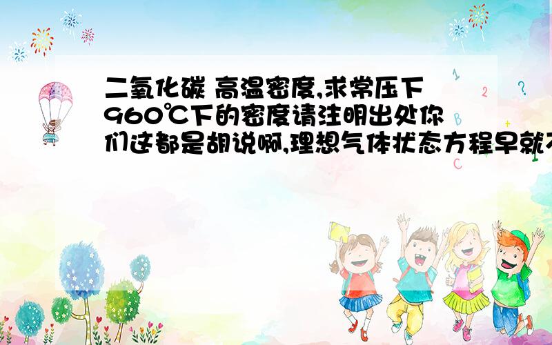 二氧化碳 高温密度,求常压下960℃下的密度请注明出处你们这都是胡说啊,理想气体状态方程早就不管用了,况且怎么算也不会是1/48