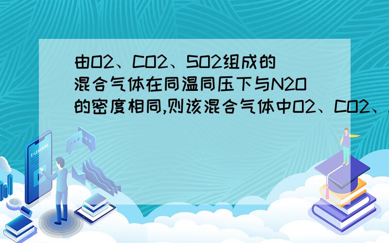 由O2、CO2、SO2组成的混合气体在同温同压下与N2O的密度相同,则该混合气体中O2、CO2、SO2的分子数之比为（　　）A．8:5:3 B．10:5:6 C．5:4:6 D．8:3:7