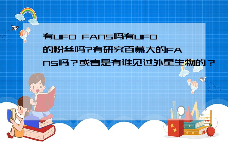 有UFO FANS吗有UFO的粉丝吗?有研究百慕大的FANS吗？或者是有谁见过外星生物的？