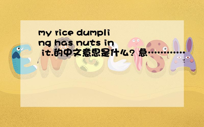 my rice dumpling has nuts in it.的中文意思是什么? 急…………