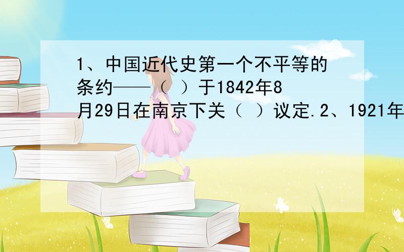 1、中国近代史第一个不平等的条约——（ ）于1842年8月29日在南京下关（ ）议定.2、1921年,中国共产党第一次全国代表大会先在（ ）举行,后来在（ ）的一条小船上举行.3、中国人民解放军“