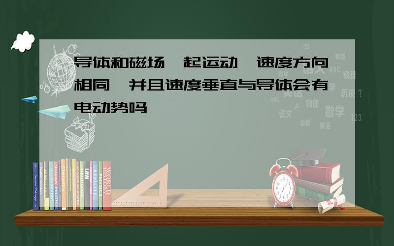 导体和磁场一起运动,速度方向相同,并且速度垂直与导体会有电动势吗