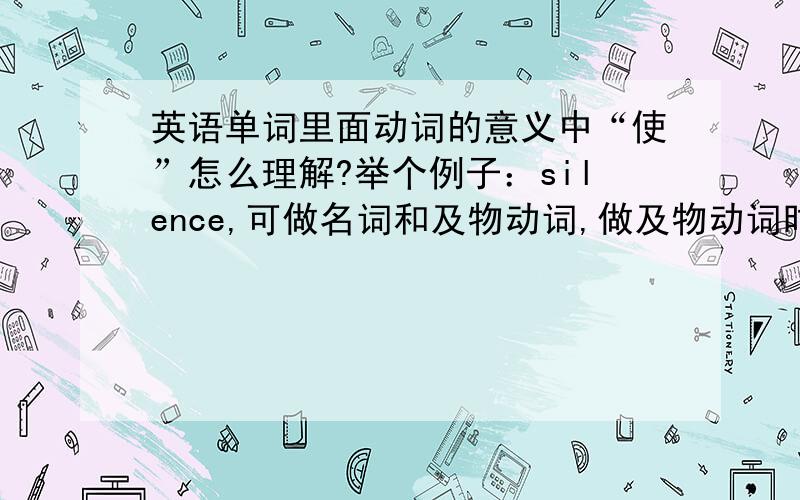 英语单词里面动词的意义中“使”怎么理解?举个例子：silence,可做名词和及物动词,做及物动词时意义是“使安静、使沉默”.我的意思就是这个“使”该怎么去理解?难道是“使某人安静、使