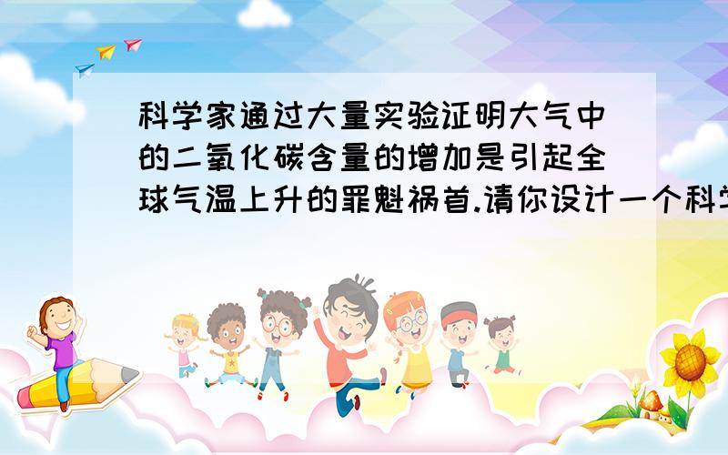 科学家通过大量实验证明大气中的二氧化碳含量的增加是引起全球气温上升的罪魁祸首.请你设计一个科学实验,证明二氧化碳具有温室效应.实验仪器：相同两只塑料瓶、带玻璃导管的单孔橡